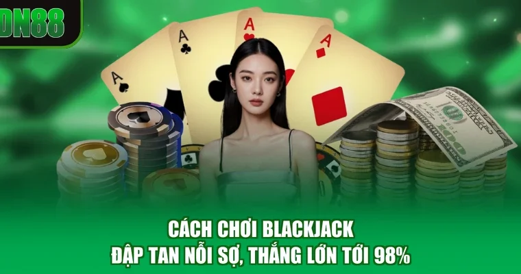 Cách Chơi Blackjack - Đập Tan Nỗi Sợ, Thắng Lớn Tới 98%